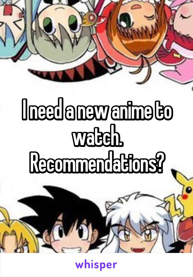 I need a new anime to watch.
Recommendations?