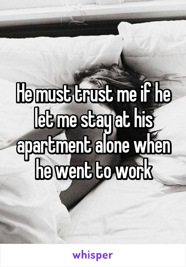 He must trust me if he let me stay at his apartment alone when he went to work