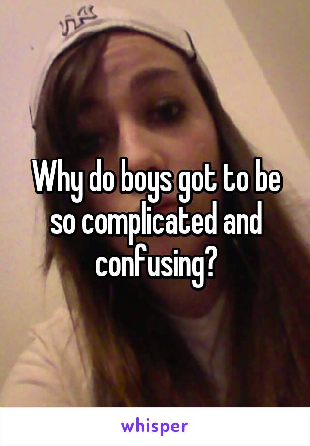 Why do boys got to be so complicated and confusing?