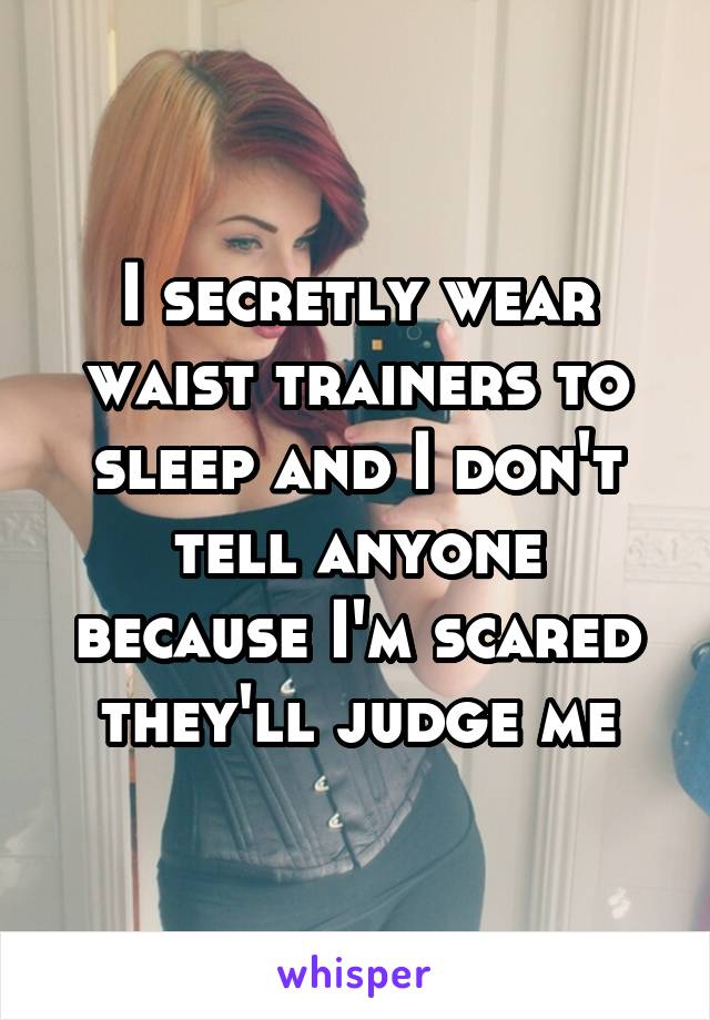 I secretly wear waist trainers to sleep and I don't tell anyone because I'm scared they'll judge me