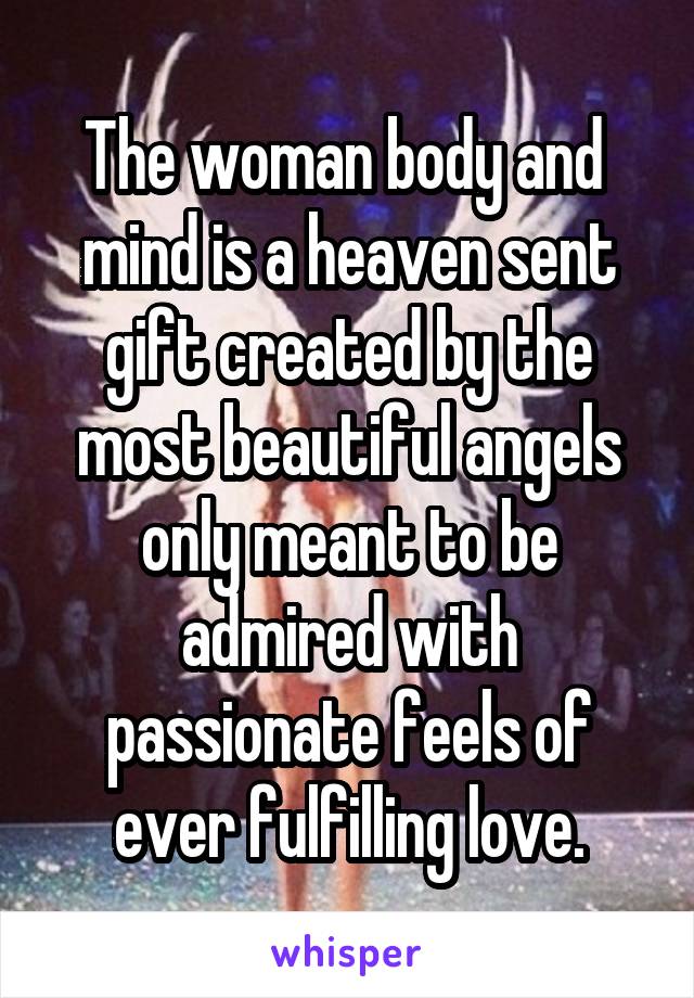 The woman body and  mind is a heaven sent gift created by the most beautiful angels only meant to be admired with passionate feels of ever fulfilling love.