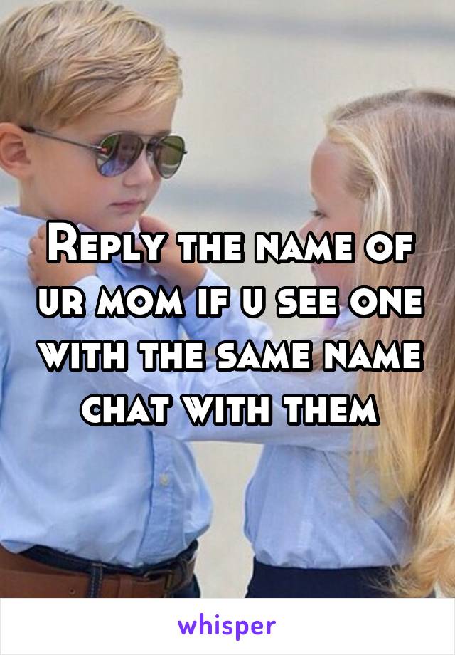 Reply the name of ur mom if u see one with the same name chat with them