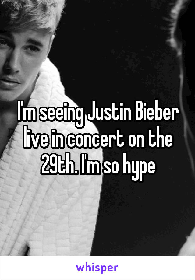 I'm seeing Justin Bieber live in concert on the 29th. I'm so hype