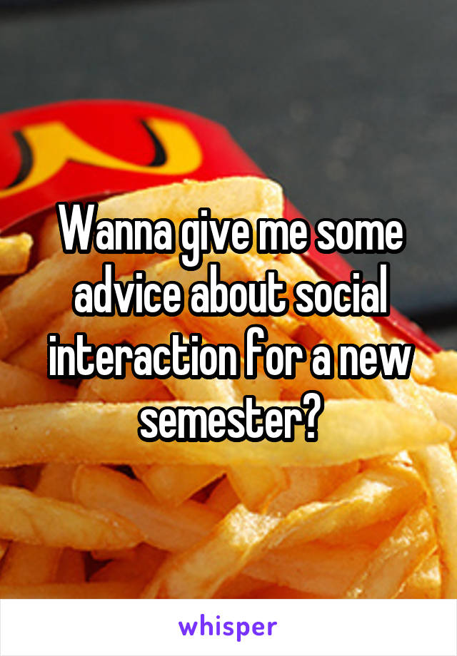 Wanna give me some advice about social interaction for a new semester?