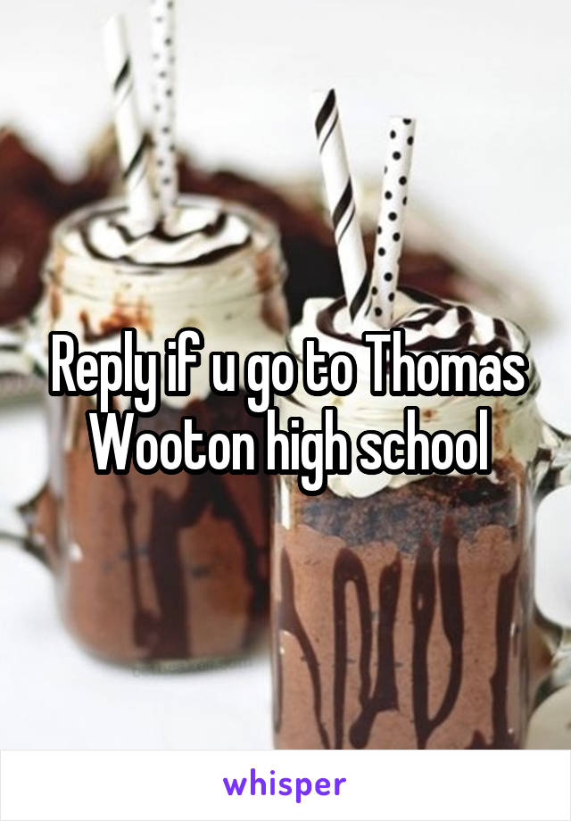 Reply if u go to Thomas Wooton high school