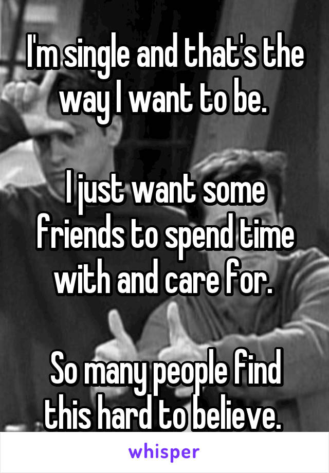 I'm single and that's the way I want to be. 

I just want some friends to spend time with and care for. 

So many people find this hard to believe. 