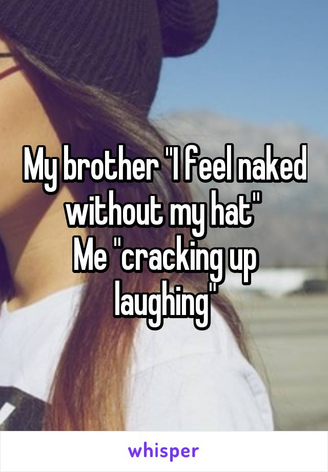 My brother "I feel naked without my hat" 
Me "cracking up laughing"