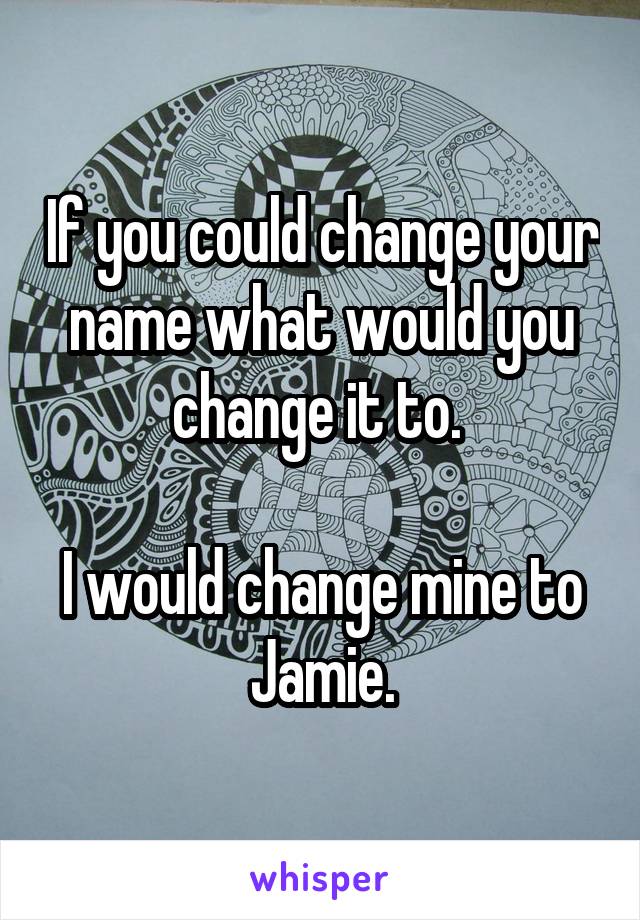 If you could change your name what would you change it to. 

I would change mine to Jamie.