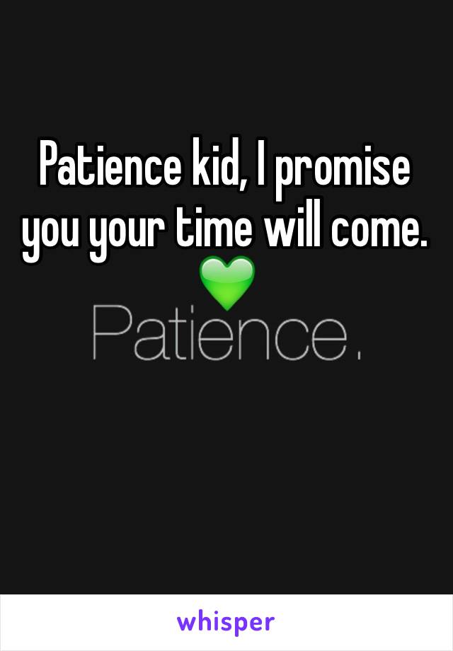 Patience kid, I promise you your time will come. 💚