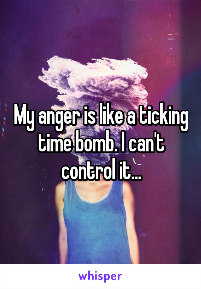 My anger is like a ticking time bomb. I can't control it...