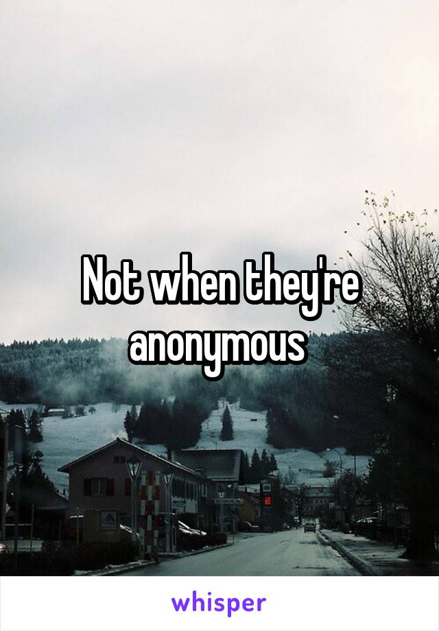 Not when they're anonymous 