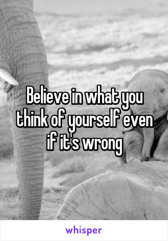 Believe in what you think of yourself even if it's wrong