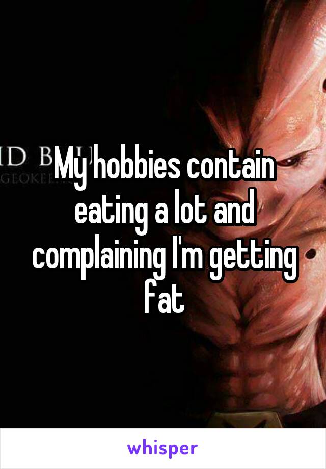 My hobbies contain eating a lot and complaining I'm getting fat