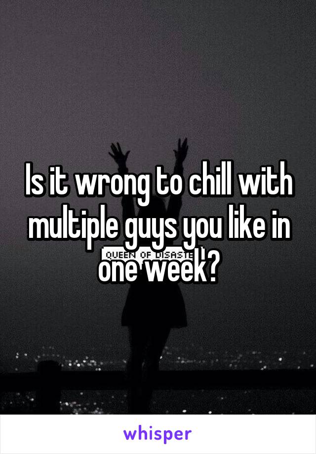 Is it wrong to chill with multiple guys you like in one week?