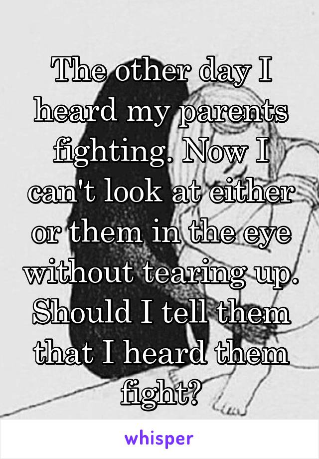 The other day I heard my parents fighting. Now I can't look at either or them in the eye without tearing up. Should I tell them that I heard them fight?