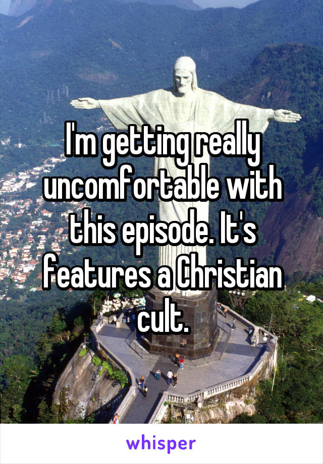 I'm getting really uncomfortable with this episode. It's features a Christian cult.