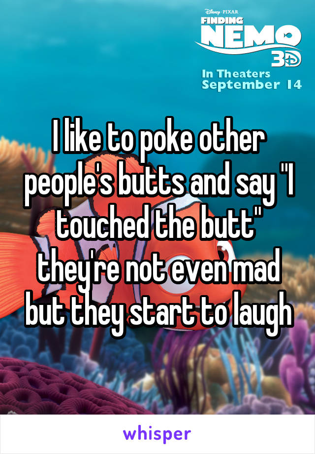 I like to poke other people's butts and say "I touched the butt" they're not even mad but they start to laugh