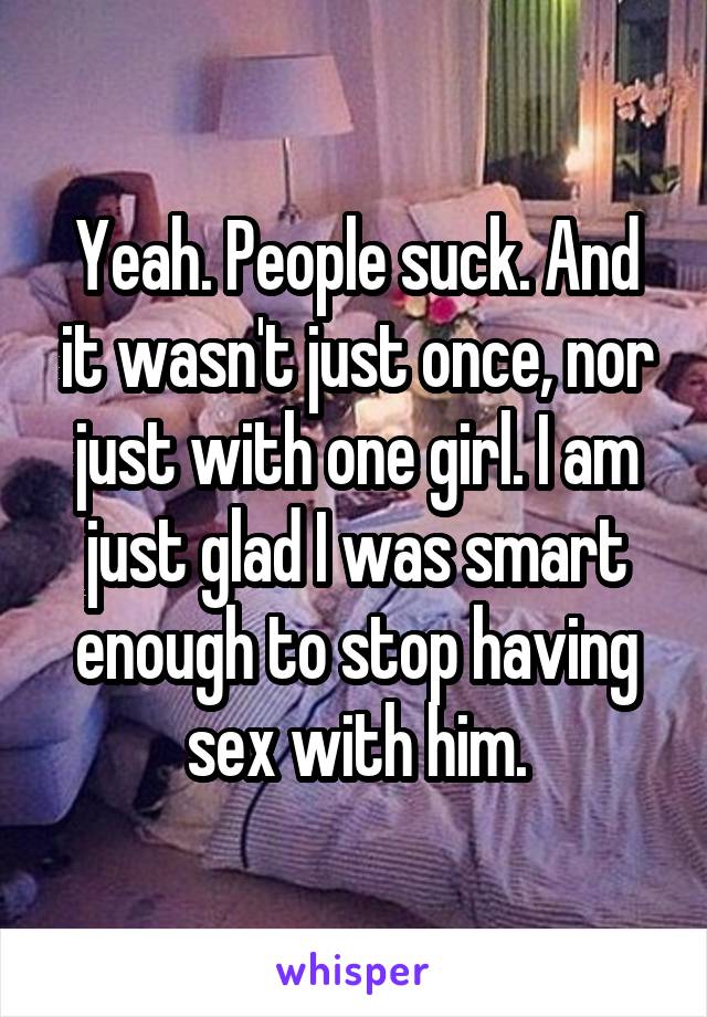 Yeah. People suck. And it wasn't just once, nor just with one girl. I am just glad I was smart enough to stop having sex with him.