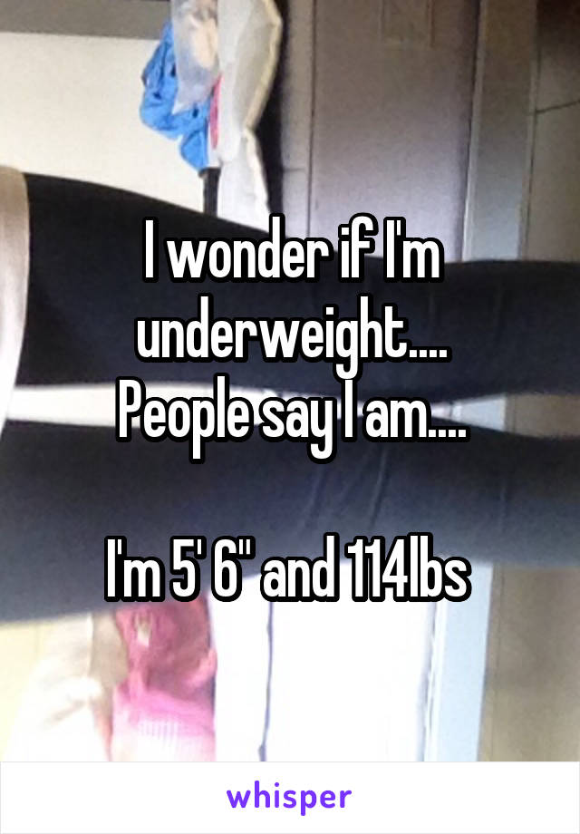 I wonder if I'm underweight....
People say I am....

I'm 5' 6" and 114lbs 