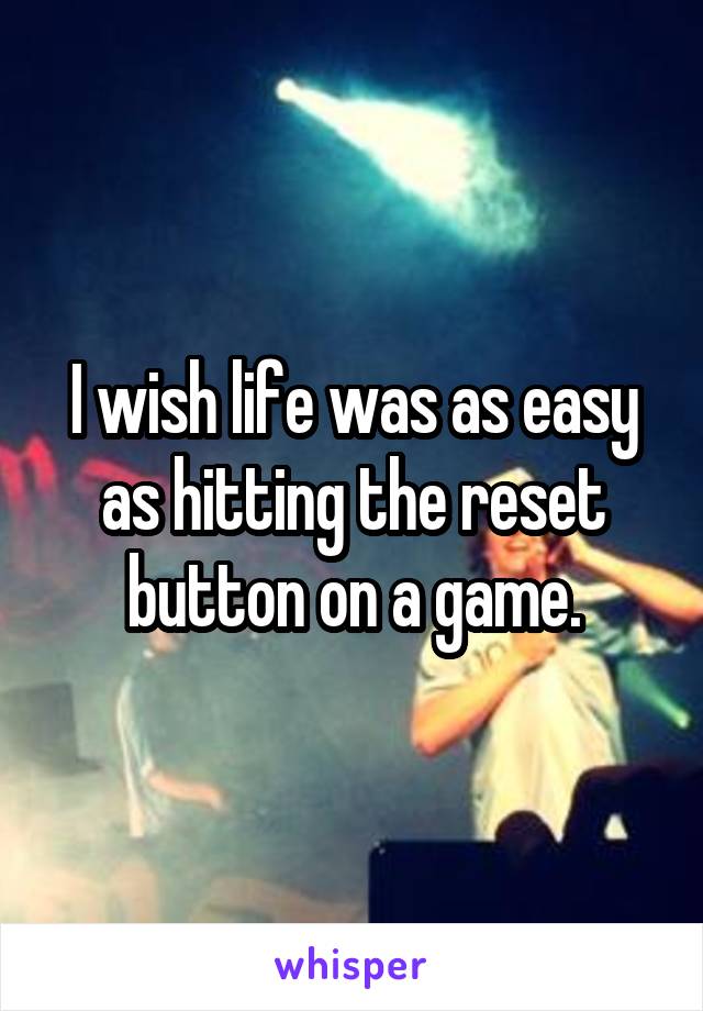 I wish life was as easy as hitting the reset button on a game.