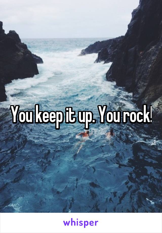 You keep it up. You rock!