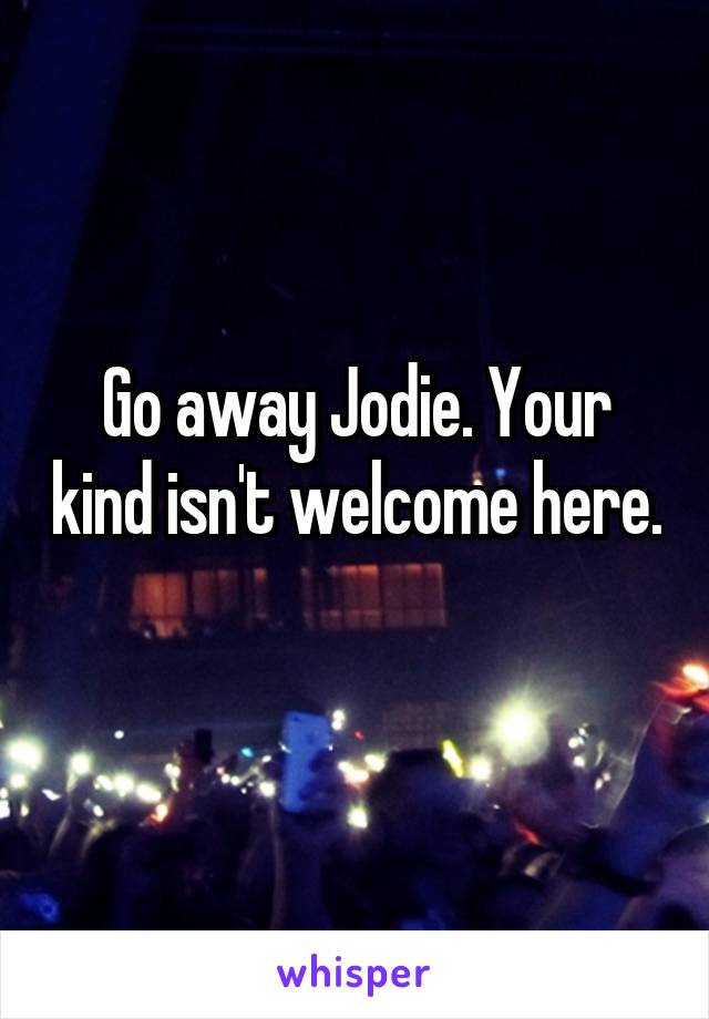 Go away Jodie. Your kind isn't welcome here.
