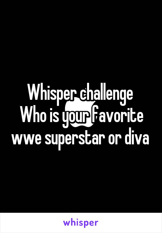 Whisper challenge 
Who is your favorite wwe superstar or diva 