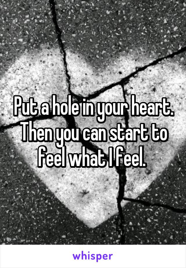 Put a hole in your heart. Then you can start to feel what I feel. 