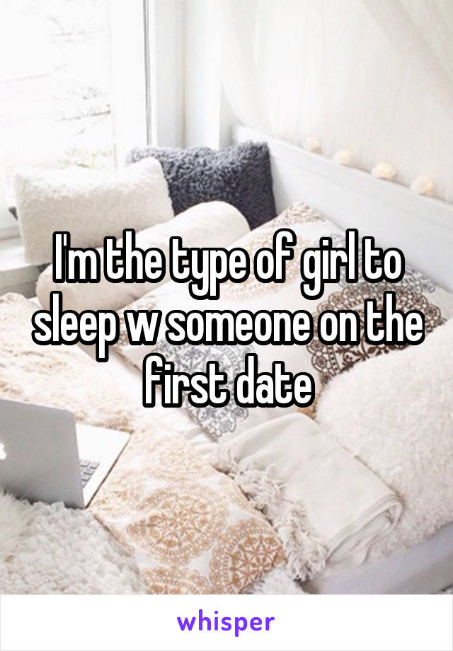 I'm the type of girl to sleep w someone on the first date