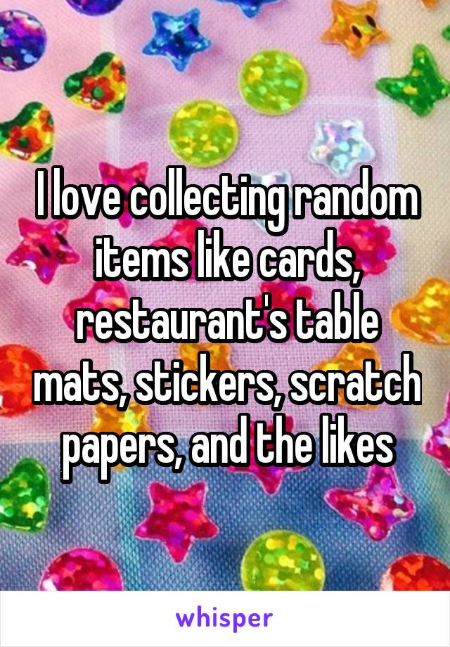 I love collecting random items like cards, restaurant's table mats, stickers, scratch papers, and the likes