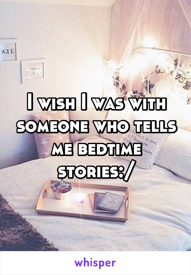 I wish I was with someone who tells me bedtime stories:/