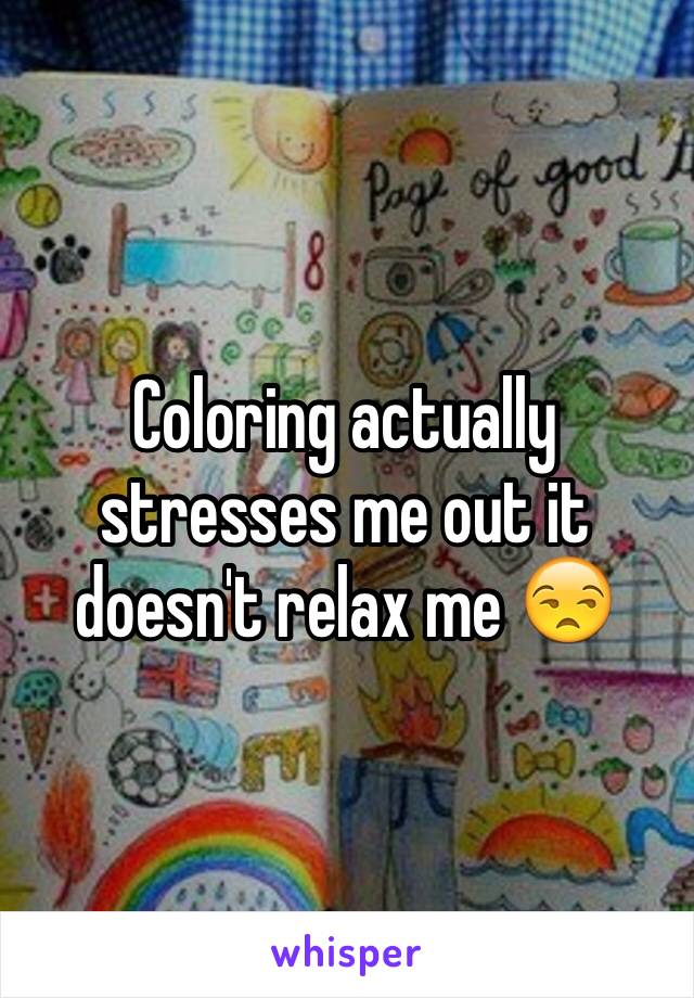 Coloring actually stresses me out it doesn't relax me 😒