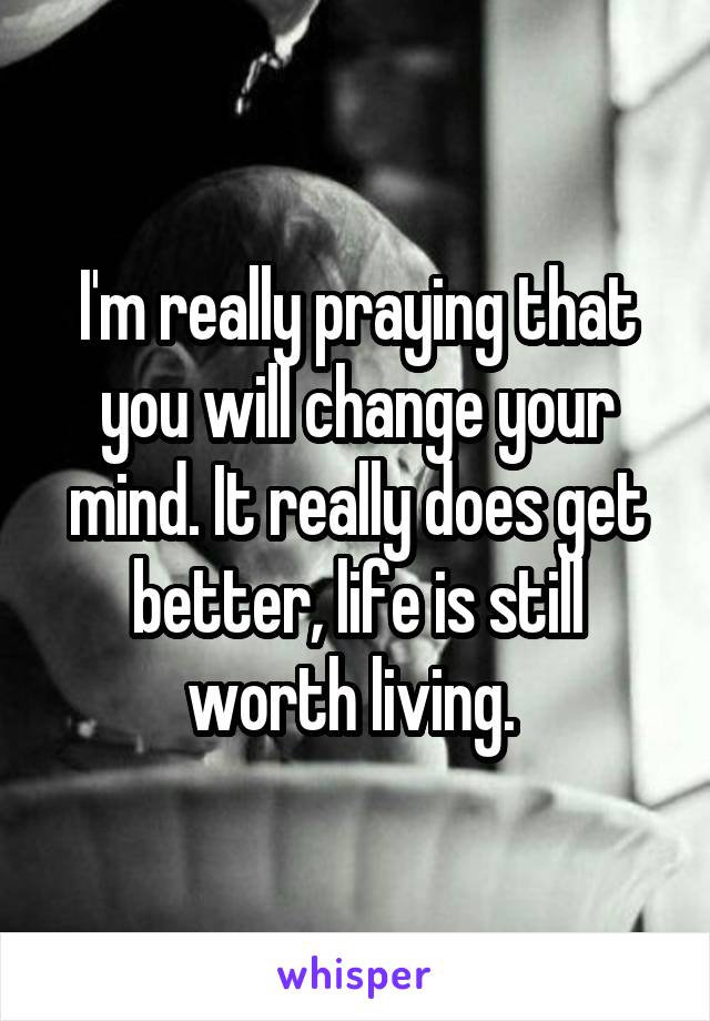 I'm really praying that you will change your mind. It really does get better, life is still worth living. 