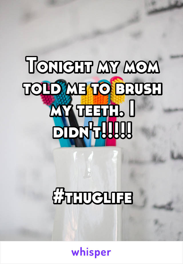 Tonight my mom told me to brush my teeth. I didn't!!!!!


#thuglife