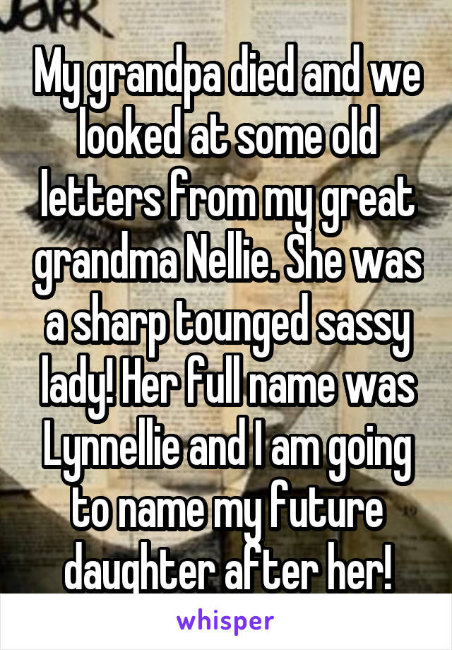 My grandpa died and we looked at some old letters from my great grandma Nellie. She was a sharp tounged sassy lady! Her full name was Lynnellie and I am going to name my future daughter after her!