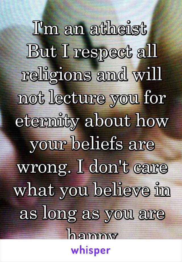 I'm an atheist 
But I respect all religions and will not lecture you for eternity about how your beliefs are wrong. I don't care what you believe in as long as you are happy