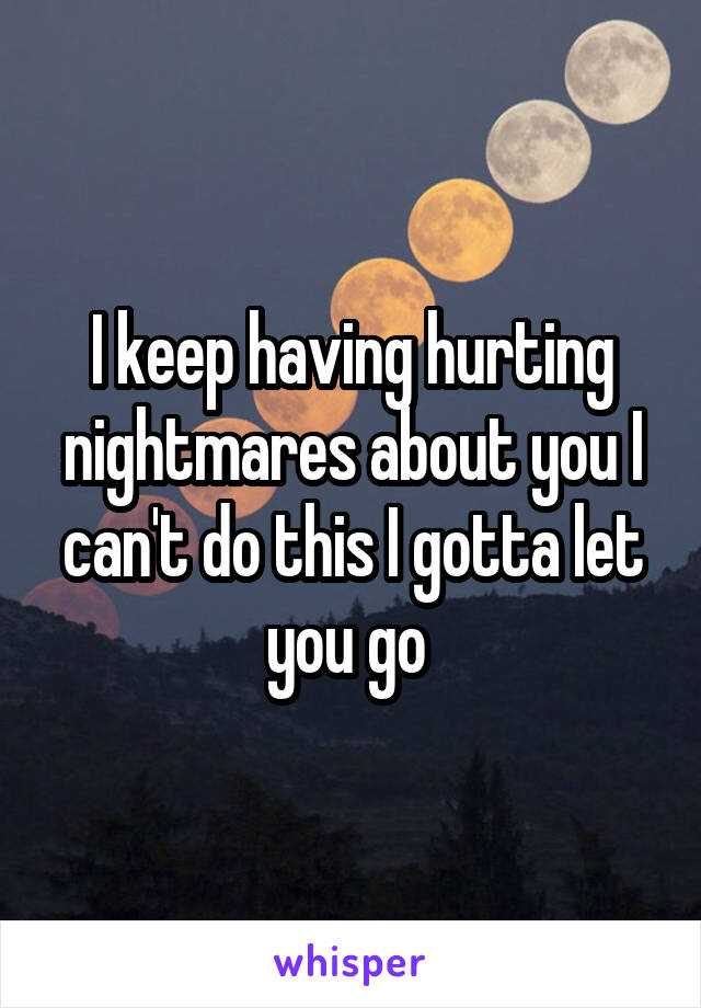 I keep having hurting nightmares about you I can't do this I gotta let you go 