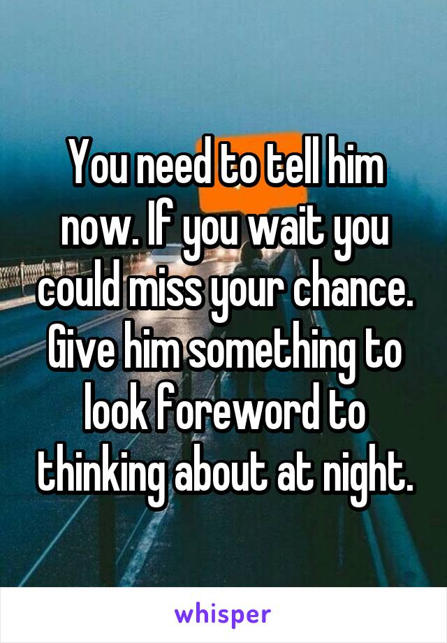 You need to tell him now. If you wait you could miss your chance. Give him something to look foreword to thinking about at night.