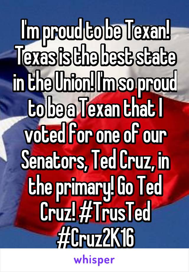 I'm proud to be Texan! Texas is the best state in the Union! I'm so proud to be a Texan that I voted for one of our Senators, Ted Cruz, in the primary! Go Ted Cruz! #TrusTed #Cruz2K16