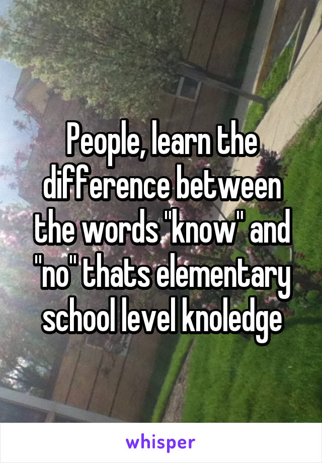 People, learn the difference between the words "know" and "no" thats elementary school level knoledge