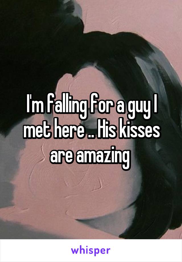 I'm falling for a guy I met here .. His kisses are amazing 