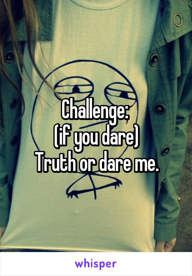 Challenge: 
(if you dare)
Truth or dare me.