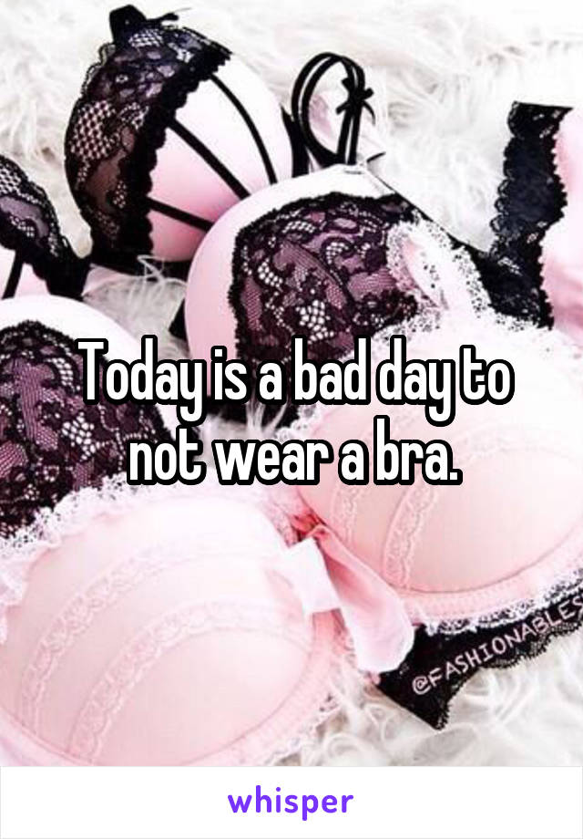 Today is a bad day to not wear a bra.