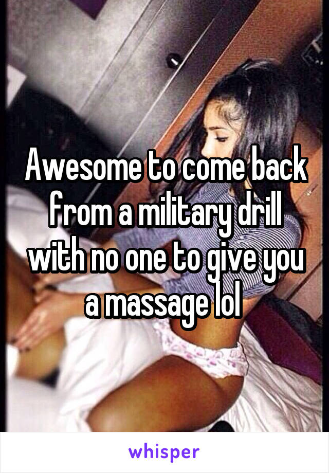 Awesome to come back from a military drill with no one to give you a massage lol 