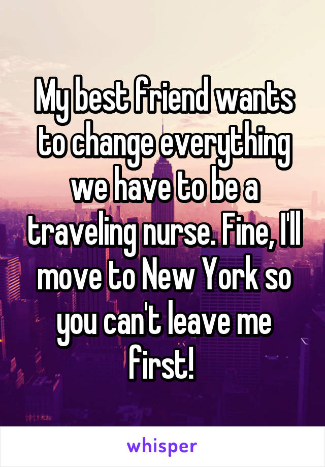 My best friend wants to change everything we have to be a traveling nurse. Fine, I'll move to New York so you can't leave me first! 