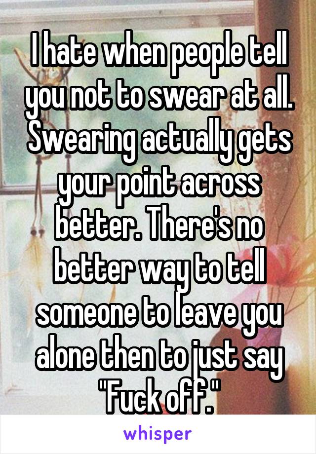 I hate when people tell you not to swear at all. Swearing actually gets your point across better. There's no better way to tell someone to leave you alone then to just say "Fuck off."