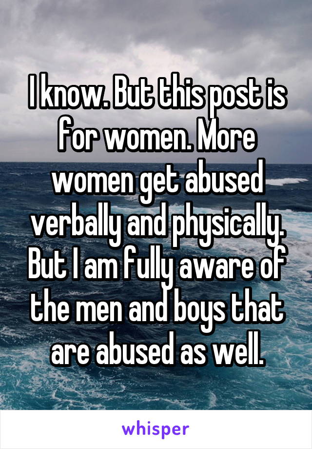 I know. But this post is for women. More women get abused verbally and physically. But I am fully aware of the men and boys that are abused as well.