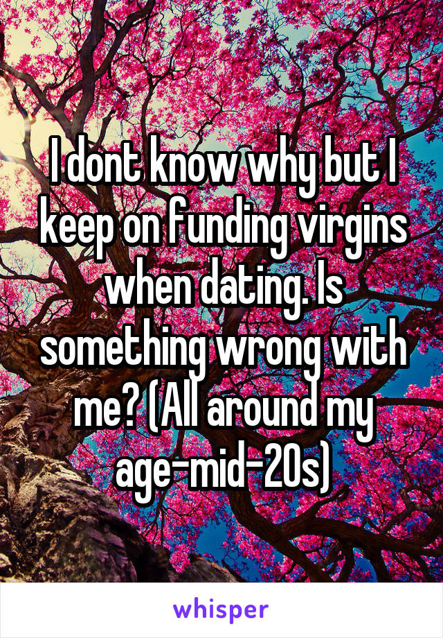 I dont know why but I keep on funding virgins when dating. Is something wrong with me? (All around my age-mid-20s)