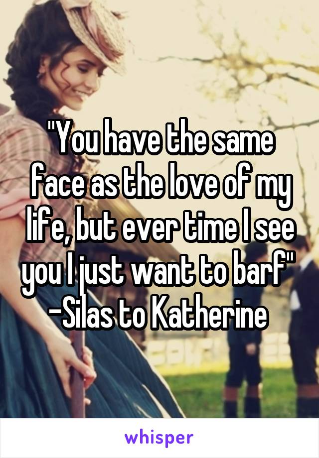 "You have the same face as the love of my life, but ever time I see you I just want to barf" 
-Silas to Katherine 