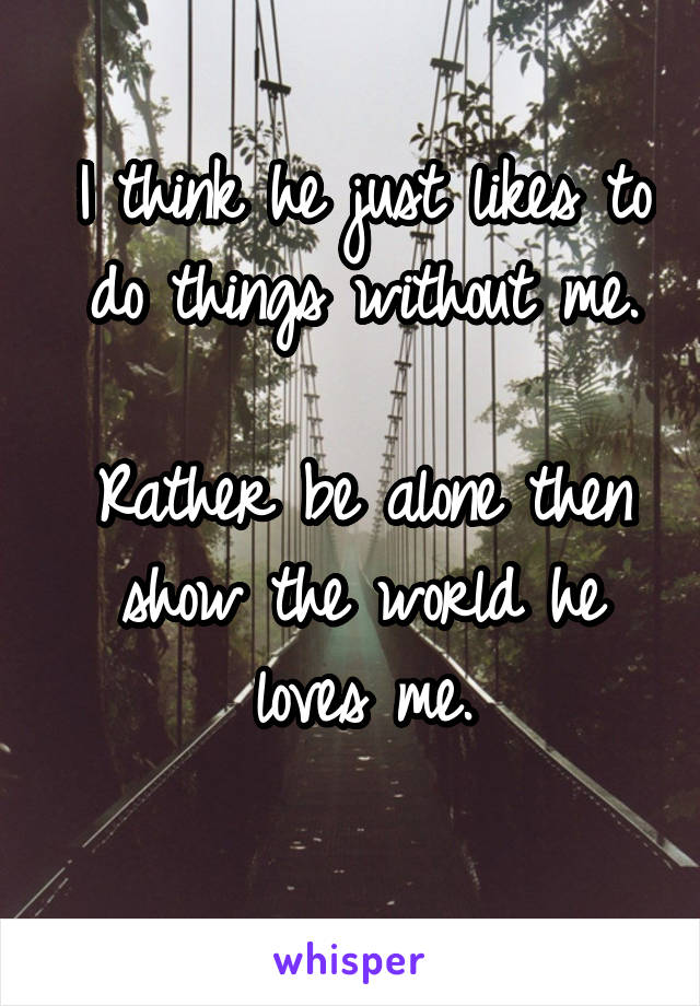 I think he just likes to do things without me.

Rather be alone then show the world he loves me.
